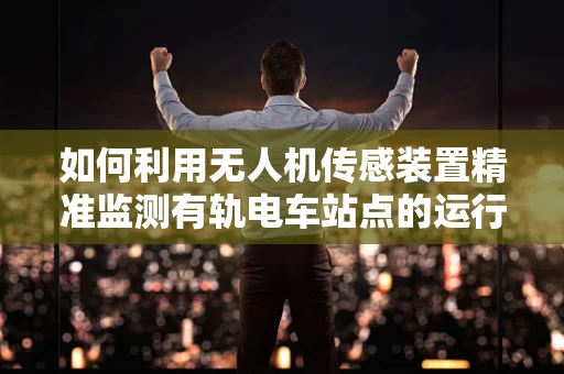 如何利用无人机传感装置精准监测有轨电车站点的运行安全？