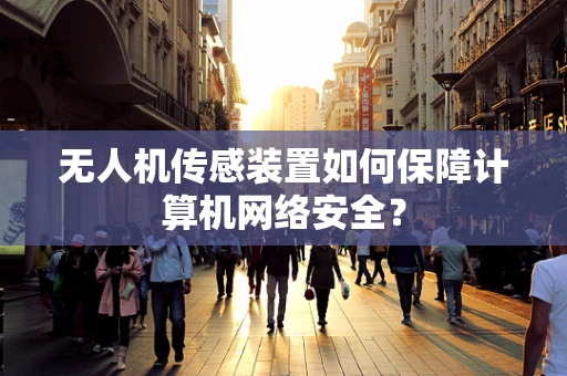 无人机传感装置如何保障计算机网络安全？