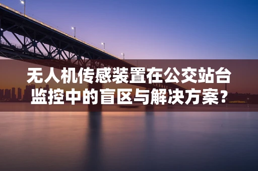 无人机传感装置在公交站台监控中的盲区与解决方案？
