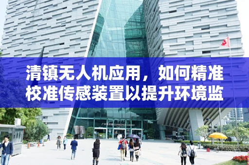 清镇无人机应用，如何精准校准传感装置以提升环境监测效率？