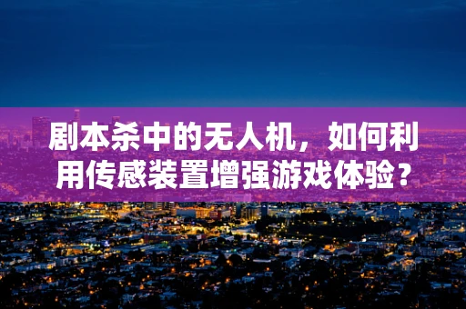 剧本杀中的无人机，如何利用传感装置增强游戏体验？