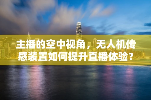 主播的空中视角，无人机传感装置如何提升直播体验？