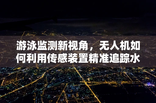 游泳监测新视角，无人机如何利用传感装置精准追踪水中的游泳者？