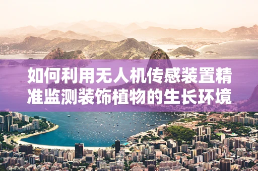 如何利用无人机传感装置精准监测装饰植物的生长环境？