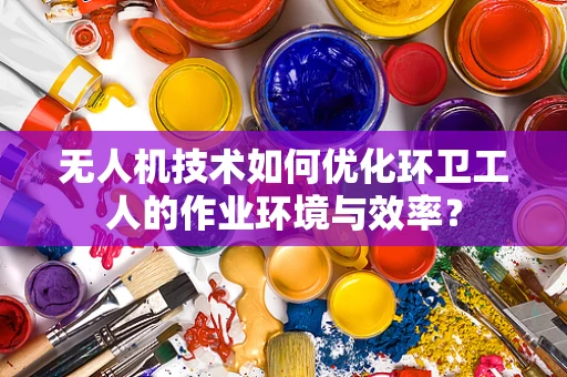 无人机技术如何优化环卫工人的作业环境与效率？
