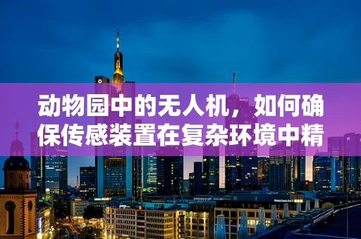 动物园中的无人机，如何确保传感装置在复杂环境中精准工作？