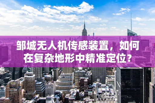 邹城无人机传感装置，如何在复杂地形中精准定位？