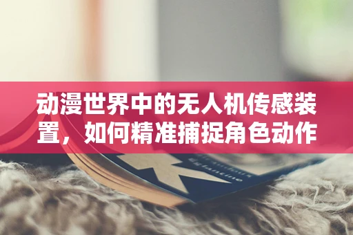 动漫世界中的无人机传感装置，如何精准捕捉角色动作？