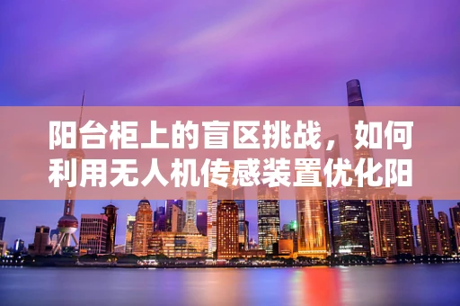 阳台柜上的盲区挑战，如何利用无人机传感装置优化阳台安全监控？