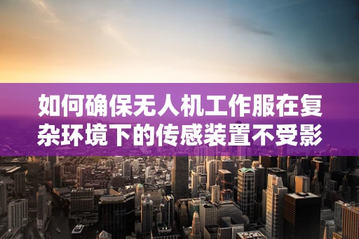 如何确保无人机工作服在复杂环境下的传感装置不受影响？