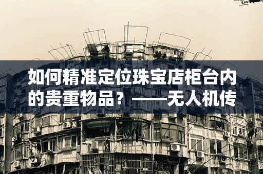 如何精准定位珠宝店柜台内的贵重物品？——无人机传感技术的挑战与解决方案