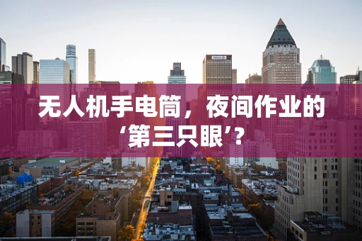 无人机手电筒，夜间作业的‘第三只眼’？