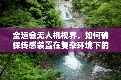 全运会无人机视界，如何确保传感装置在复杂环境下的精准定位？