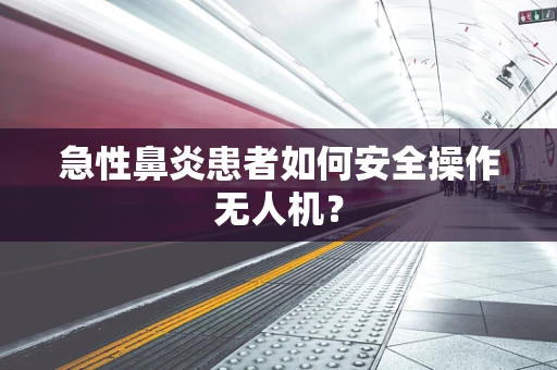 急性鼻炎患者如何安全操作无人机？