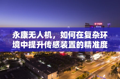 永康无人机，如何在复杂环境中提升传感装置的精准度？