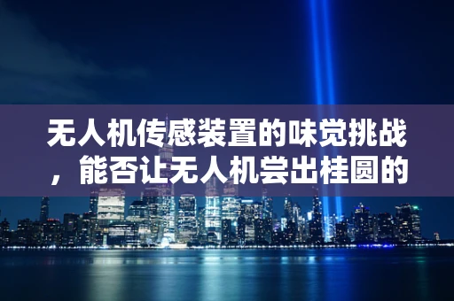 无人机传感装置的味觉挑战，能否让无人机尝出桂圆的甜度？