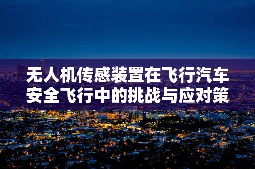 无人机传感装置在飞行汽车安全飞行中的挑战与应对策略