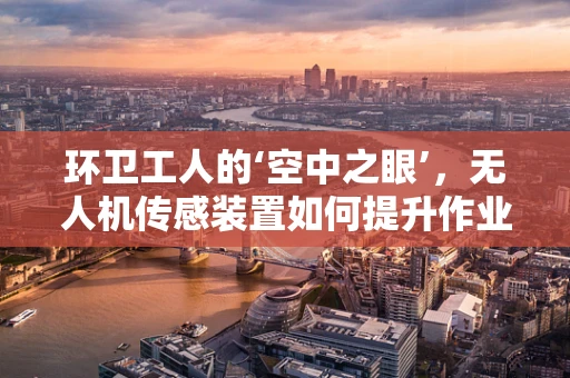 环卫工人的‘空中之眼’，无人机传感装置如何提升作业安全？