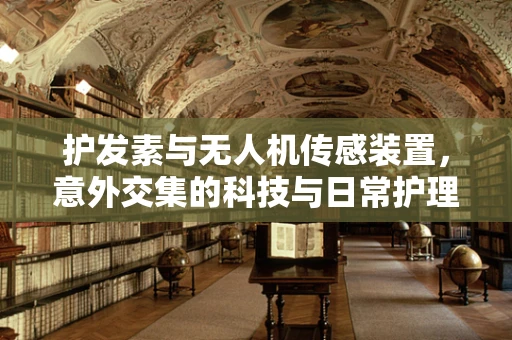 护发素与无人机传感装置，意外交集的科技与日常护理