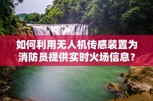 如何利用无人机传感装置为消防员提供实时火场信息？