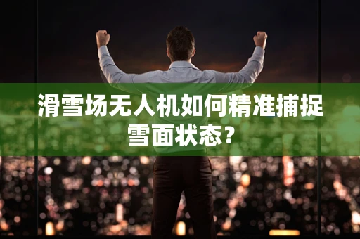 滑雪场无人机如何精准捕捉雪面状态？