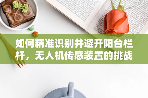 如何精准识别并避开阳台栏杆，无人机传感装置的挑战与解决方案