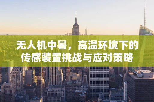 无人机中暑，高温环境下的传感装置挑战与应对策略