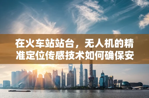 在火车站站台，无人机的精准定位传感技术如何确保安全监测？