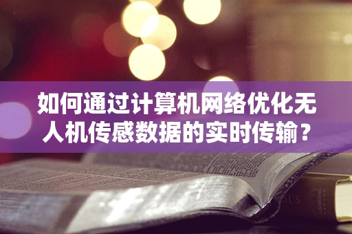 如何通过计算机网络优化无人机传感数据的实时传输？