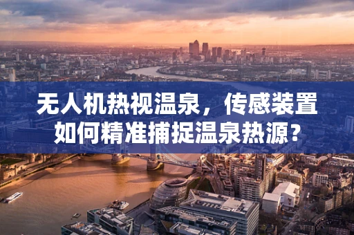 无人机热视温泉，传感装置如何精准捕捉温泉热源？