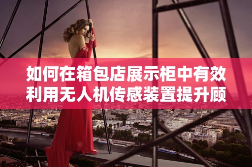 如何在箱包店展示柜中有效利用无人机传感装置提升顾客体验？