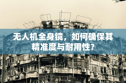 无人机全身镜，如何确保其精准度与耐用性？