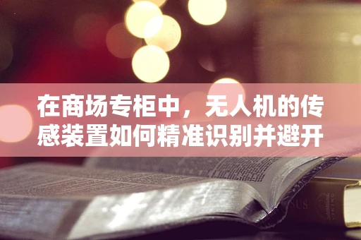 在商场专柜中，无人机的传感装置如何精准识别并避开障碍物？