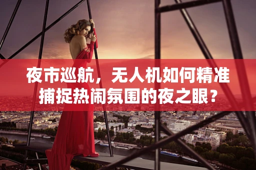 夜市巡航，无人机如何精准捕捉热闹氛围的夜之眼？