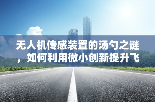 无人机传感装置的汤勺之谜，如何利用微小创新提升飞行稳定性？