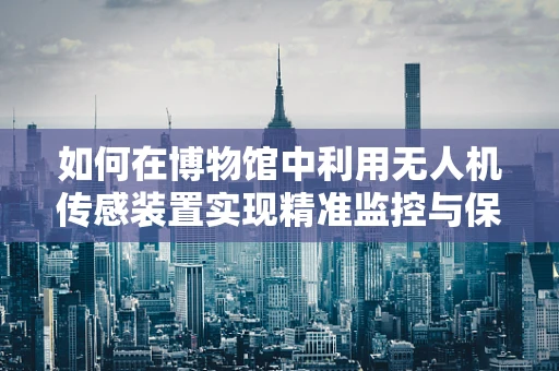 如何在博物馆中利用无人机传感装置实现精准监控与保护？