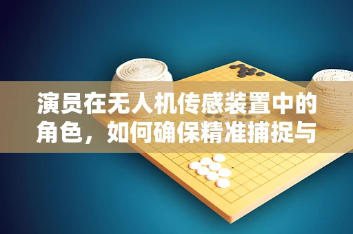 演员在无人机传感装置中的角色，如何确保精准捕捉与安全飞行？