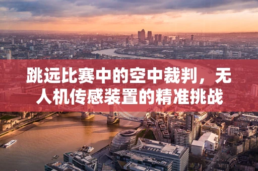 跳远比赛中的空中裁判，无人机传感装置的精准挑战