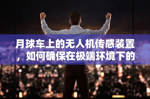 月球车上的无人机传感装置，如何确保在极端环境下的精准导航？