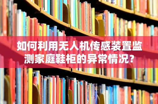 如何利用无人机传感装置监测家庭鞋柜的异常情况？