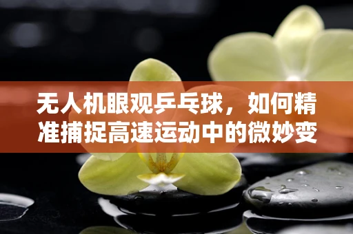 无人机眼观乒乓球，如何精准捕捉高速运动中的微妙变化？