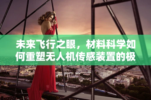 未来飞行之眼，材料科学如何重塑无人机传感装置的极限？