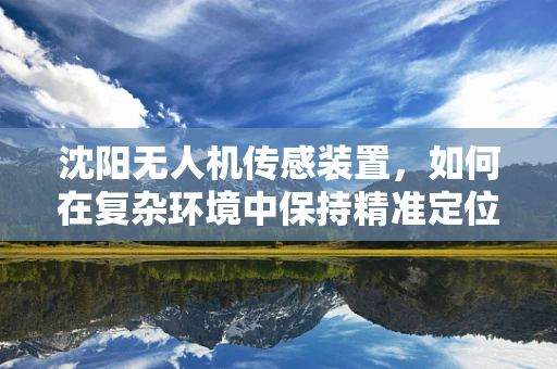 沈阳无人机传感装置，如何在复杂环境中保持精准定位？