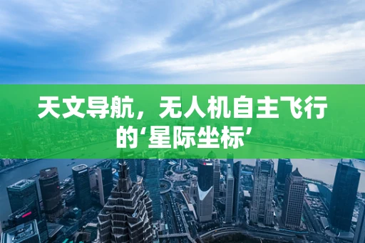 天文导航，无人机自主飞行的‘星际坐标’
