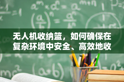 无人机收纳篮，如何确保在复杂环境中安全、高效地收纳？