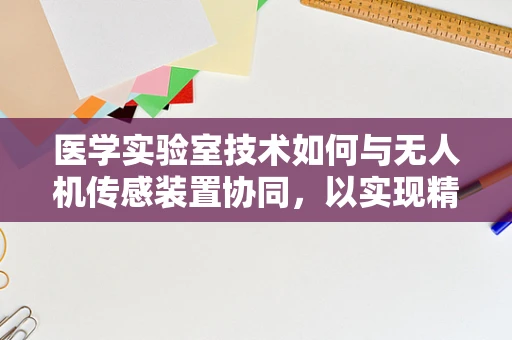 医学实验室技术如何与无人机传感装置协同，以实现精准医疗的未来？