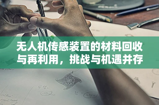 无人机传感装置的材料回收与再利用，挑战与机遇并存