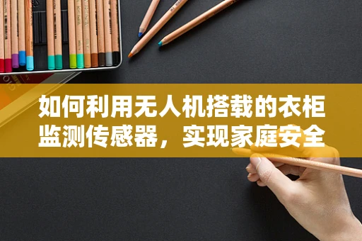 如何利用无人机搭载的衣柜监测传感器，实现家庭安全与智能管理？