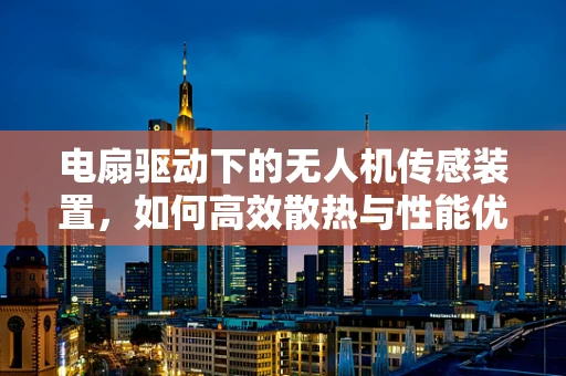 电扇驱动下的无人机传感装置，如何高效散热与性能优化？