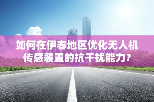 如何在伊春地区优化无人机传感装置的抗干扰能力？